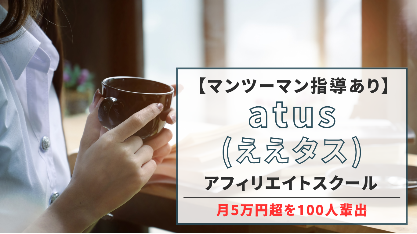 【マンツーマン指導あり】atus（ええタス）アフィリエイトスクール（月5万円超を100人輩出）